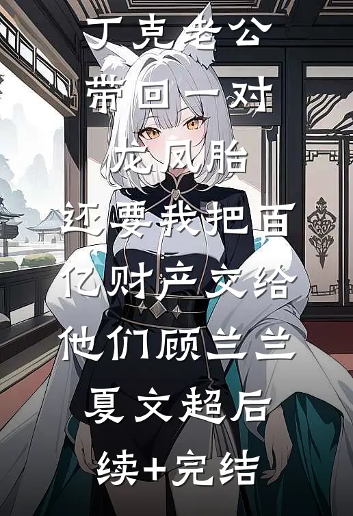 丁克老公带回一对龙凤胎，还要我把百亿财产交给他们顾兰兰夏文超后续+完结