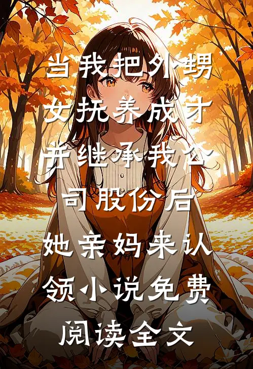 当我把外甥女抚养成才并继承我公司股份后，她亲妈来认领小说免费阅读全文