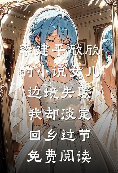 李建平欣欣的小说女儿边境失联，我却淡定回乡过节免费阅读