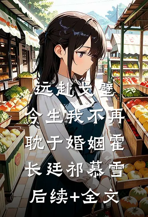 远赴戈壁，今生我不再耽于婚姻霍长廷祁慕雪后续+全文