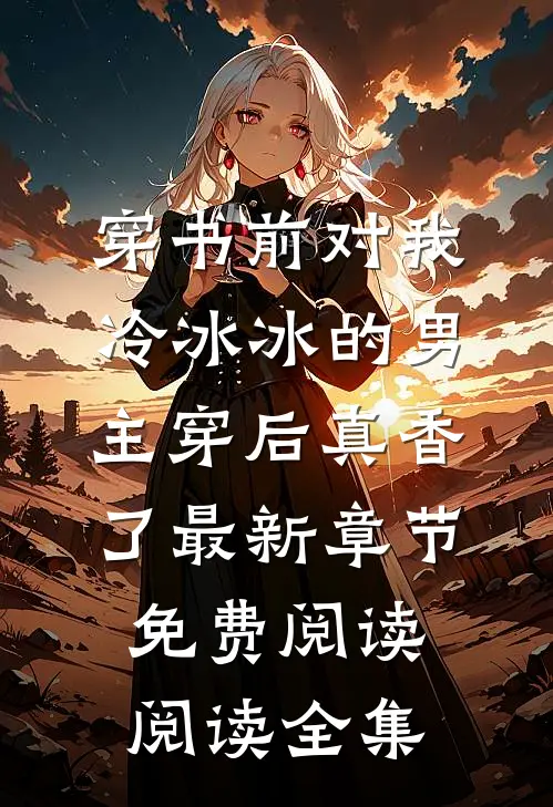 穿书前对我冷冰冰的男主穿后真香了最新章节免费阅读阅读全集