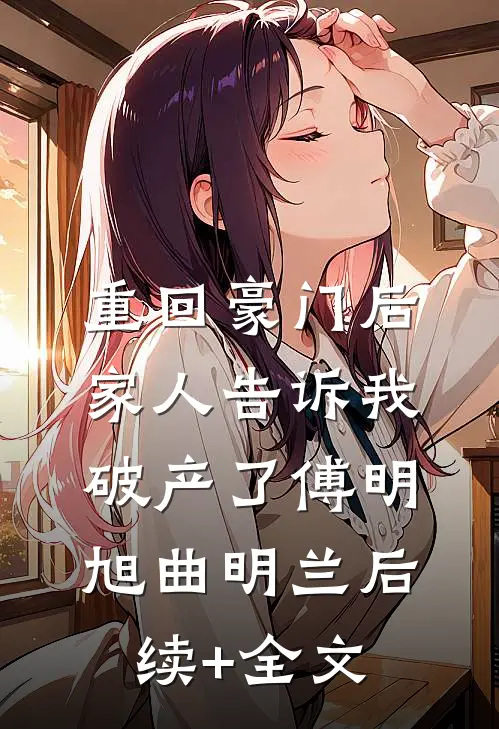 重回豪门后，家人告诉我破产了傅明旭曲明兰后续+全文