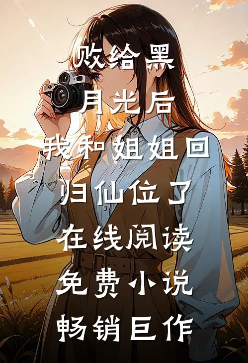 败给黑月光后，我和姐姐回归仙位了在线阅读免费小说畅销巨作