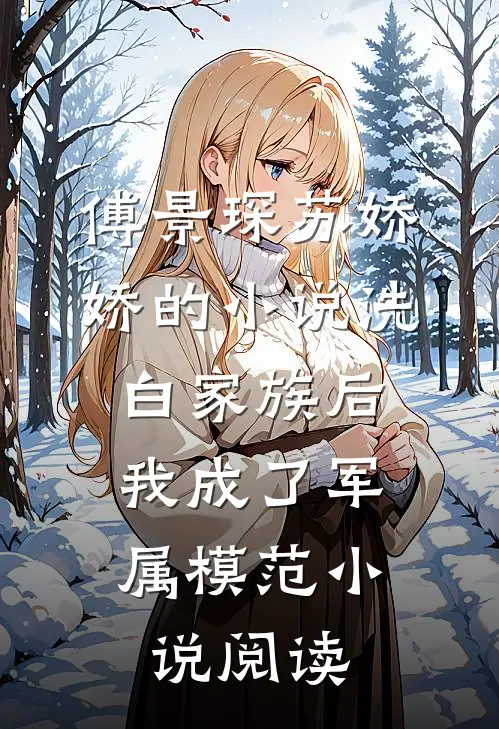 傅景琛苏娇娇的小说洗白家族后，我成了军属模范小说阅读