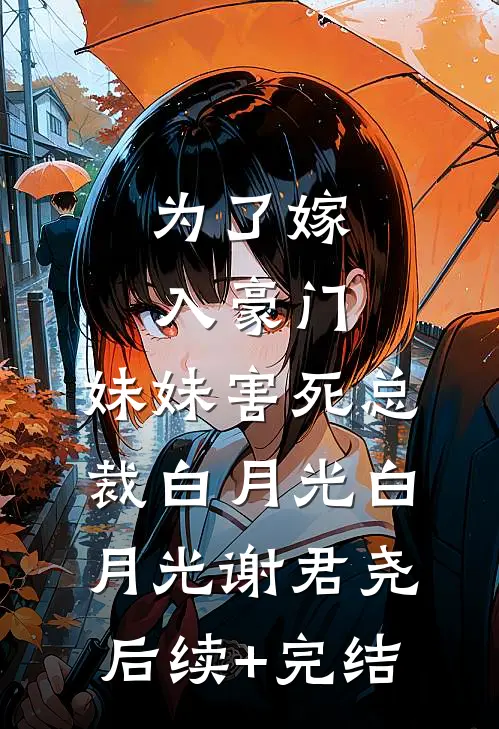 为了嫁入豪门，妹妹害死总裁白月光白月光谢君尧后续+完结