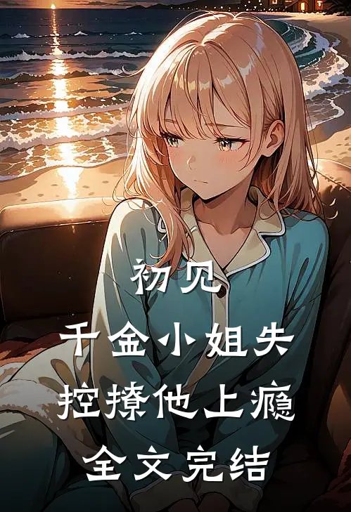 初见，千金小姐失控撩他上瘾全文完结