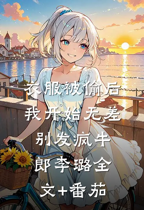 衣服被偷后，我开始无差别发疯牛郎李璐全文+番茄