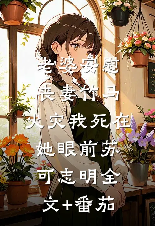 老婆安慰丧妻竹马，火灾我死在她眼前苏可志明全文+番茄