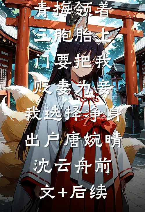 青梅领着三胞胎上门要把我贬妻为妾，我选择净身出户唐婉晴沈云舟前文+后续