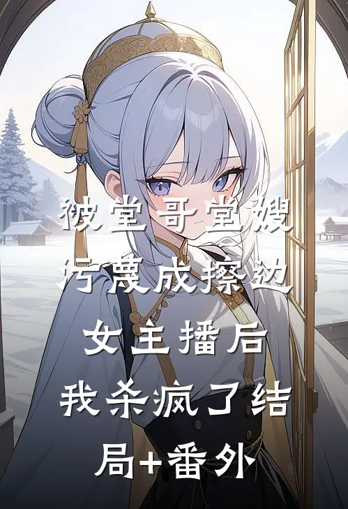 被堂哥堂嫂污蔑成擦边女主播后，我杀疯了结局+番外