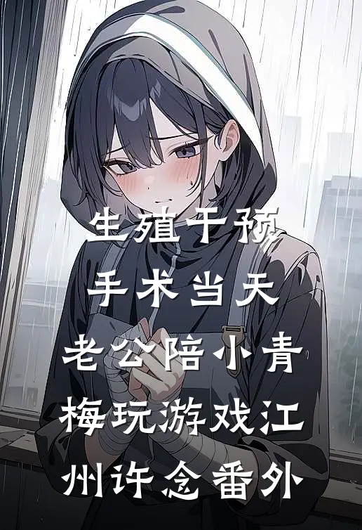 生殖干预手术当天，老公陪小青梅玩游戏江州许念番外