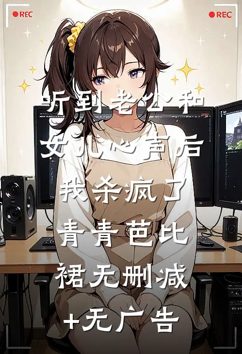 听到老公和女儿心声后，我杀疯了青青芭比裙无删减+无广告