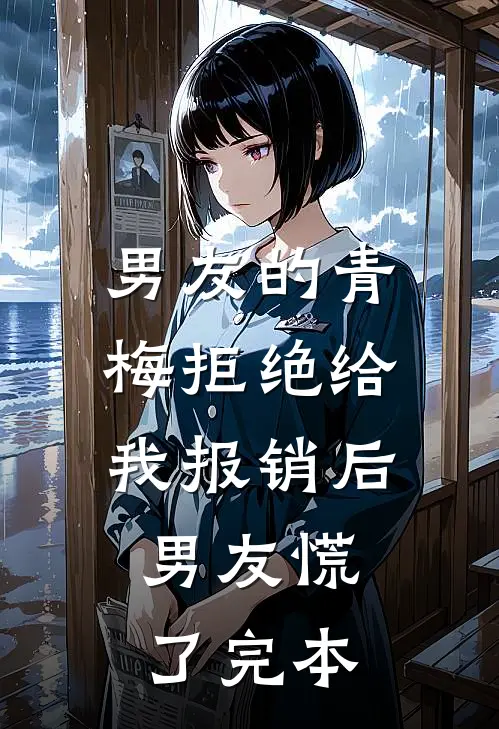 男友的青梅拒绝给我报销后，男友慌了完本