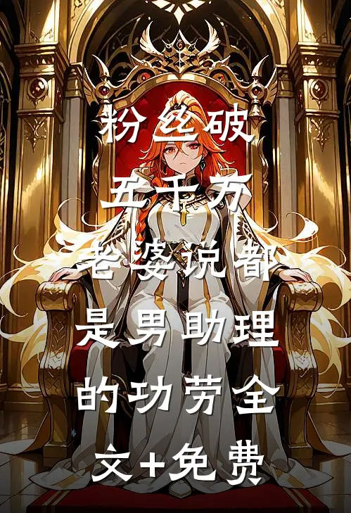 粉丝破五千万，老婆说都是男助理的功劳全文+免费