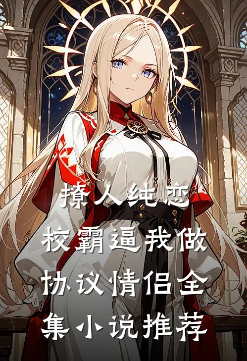 撩人纯恋：校霸逼我做协议情侣全集小说推荐