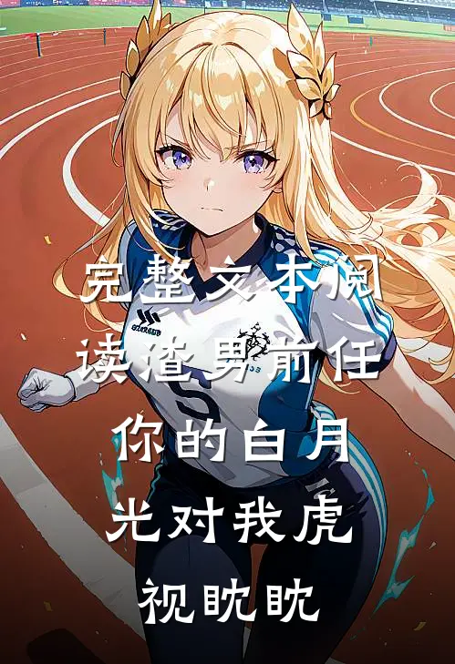 完整文本阅读渣男前任，你的白月光对我虎视眈眈