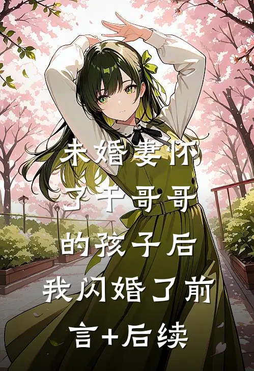 未婚妻怀了干哥哥的孩子后，我闪婚了前言+后续