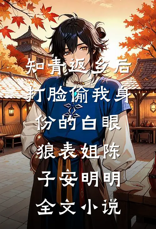 知青返乡后，打脸偷我身份的白眼狼表姐陈子安明明全文小说