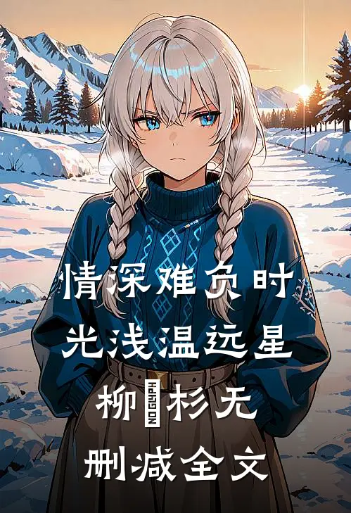 情深难负时光浅温远星柳玥杉无删减全文