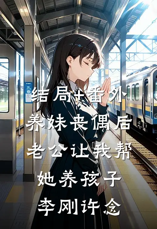 结局+番外养妹丧偶后，老公让我帮她养孩子李刚许念