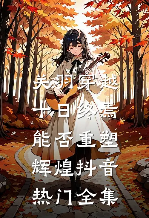 关羽穿越十日终焉，能否重塑辉煌抖音热门 全集