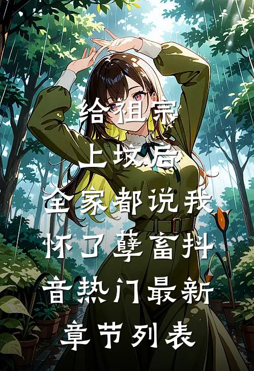 给祖宗上坟后，全家都说我怀了孽畜抖音热门最新章节列表