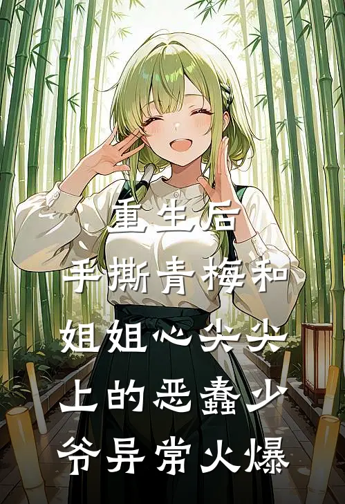 重生后，手撕青梅和姐姐心尖尖上的恶蠢少爷异常火爆