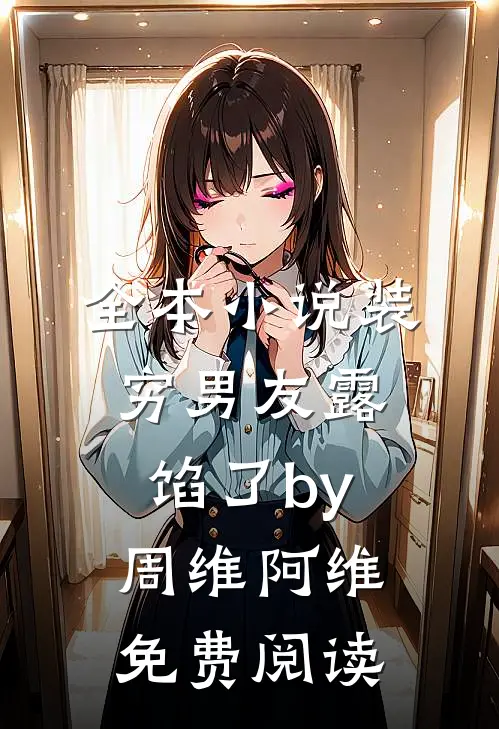 全本小说装穷男友露馅了by周维阿维免费阅读
