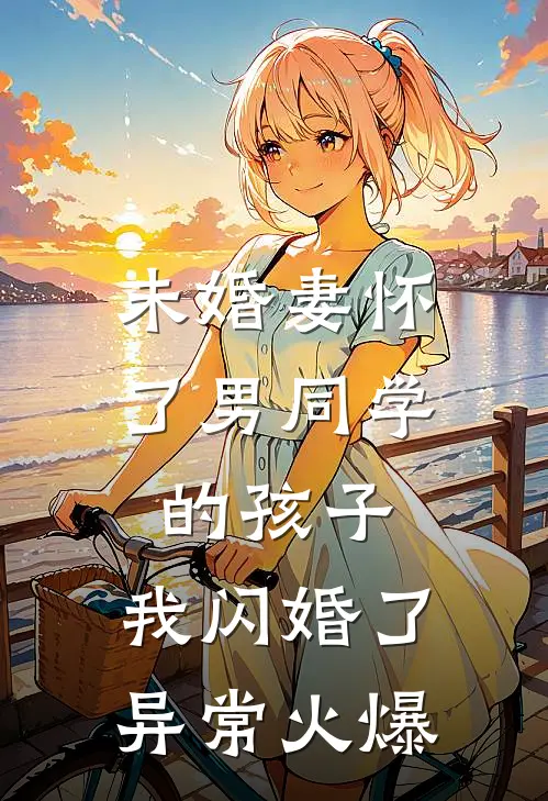 未婚妻怀了男同学的孩子，我闪婚了异常火爆