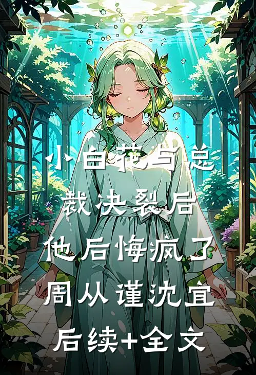 小白花与总裁决裂后，他后悔疯了周从谨沈宜后续+全文