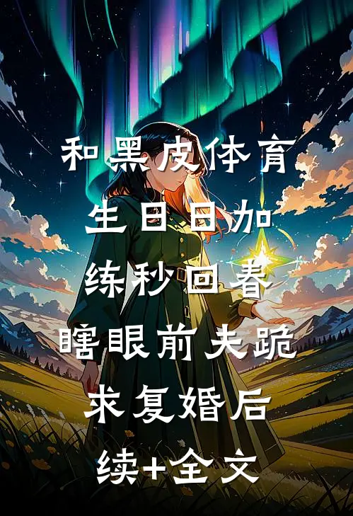 和黑皮体育生日日加练秒回春，瞎眼前夫跪求复婚后续+全文
