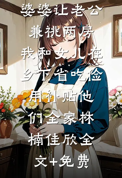 婆婆让老公兼祧两房，我和女儿在乡下省吃俭用补贴他们全家林楠佳欣全文+免费