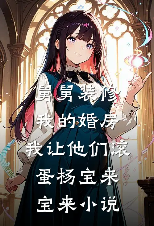 舅舅装修我的婚房，我让他们滚蛋杨宝来宝来小说