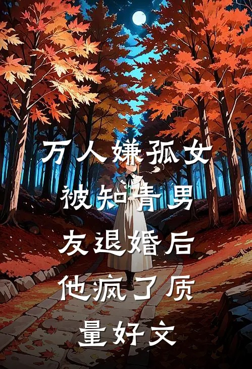 万人嫌孤女被知青男友退婚后，他疯了质量好文