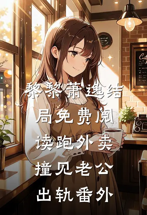 黎黎萧逸结局免费阅读跑外卖撞见老公出轨番外