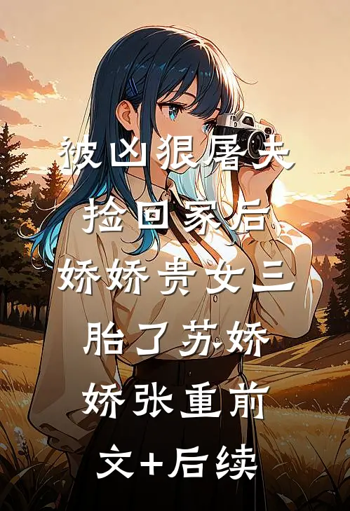 被凶狠屠夫捡回家后，娇娇贵女三胎了苏娇娇张重前文+后续