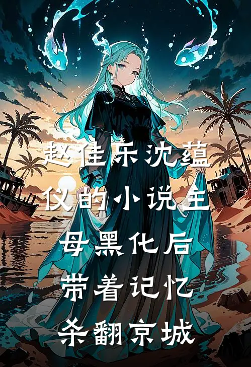赵佳乐沈蕴仪的小说主母黑化后，带着记忆杀翻京城