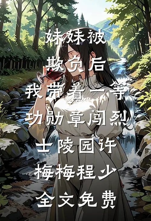 妹妹被欺负后，我带着一等功勋章闯烈士陵园许梅梅程少全文免费