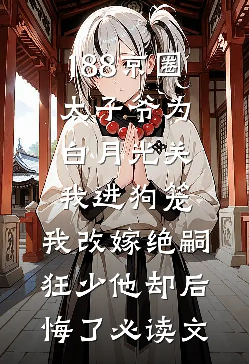188京圈太子爷为白月光关我进狗笼，我改嫁绝嗣狂少他却后悔了必读文