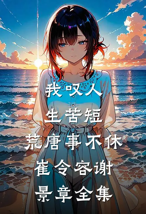 我叹人生苦短，荒唐事不休崔令容谢景章全集