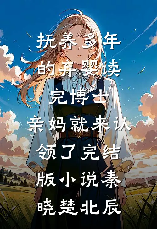 抚养多年的弃婴读完博士，亲妈就来认领了完结版小说秦晓楚北辰