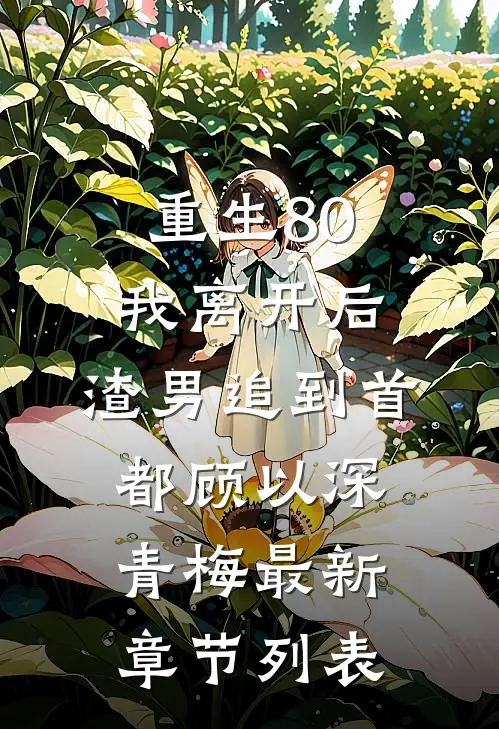 重生80，我离开后，渣男追到首都顾以深青梅最新章节列表