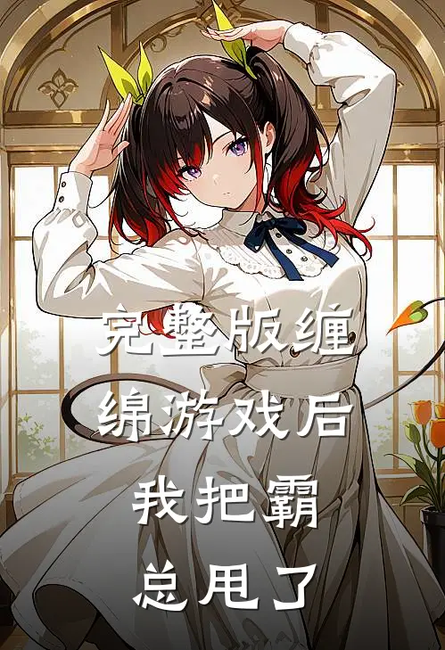 完整版缠绵游戏后，我把霸总甩了