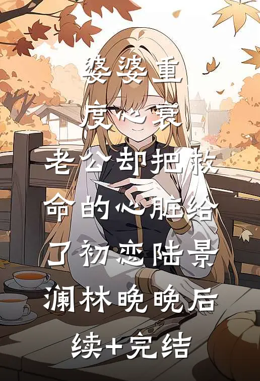 婆婆重度心衰，老公却把救命的心脏给了初恋陆景澜林晚晚后续+完结