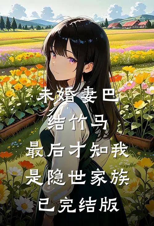 未婚妻巴结竹马，最后才知我是隐世家族已完结版