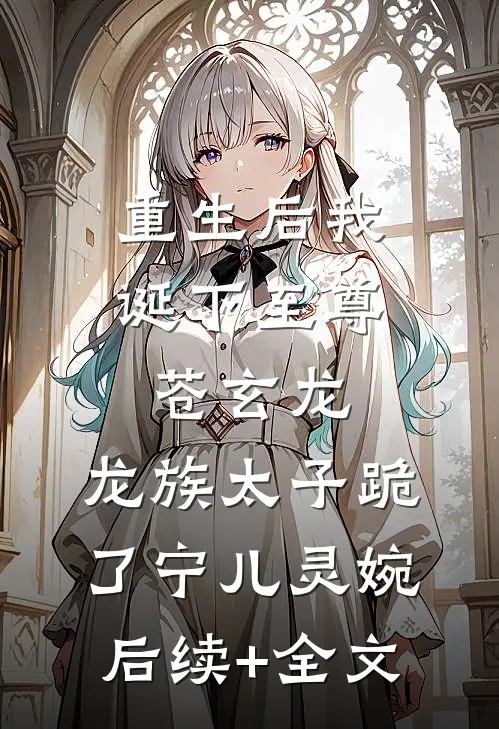 重生后我诞下至尊苍玄龙，龙族太子跪了宁儿灵婉后续+全文