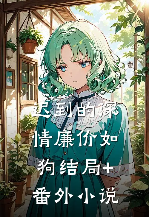 迟到的深情廉价如狗结局+番外小说