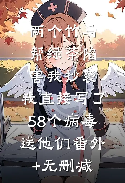 两个竹马帮绿茶陷害我抄袭，我直接写了58个病毒送他们番外+无删减