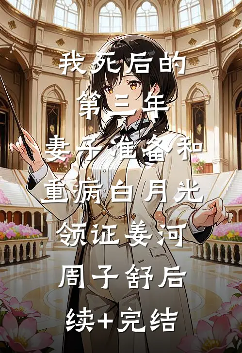 我死后的第三年，妻子准备和重病白月光领证姜河周子舒后续+完结