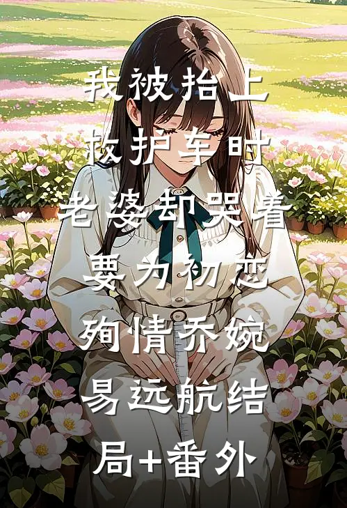 我被抬上救护车时，老婆却哭着要为初恋殉情乔婉易远航结局+番外